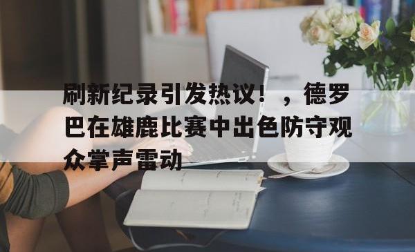 开云-包含刷新纪录引发热议！，德罗巴在雄鹿比赛中出色防守观众掌声雷动的词条