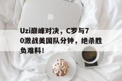 Kaiyun-Uzi巅峰对决，C罗与70激战美国队分钟，绝杀胜负难料！的简单介绍