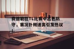 Kaiyun-费德勒在TL比赛中出色防守，赛况扑朔迷离引发热议！的简单介绍